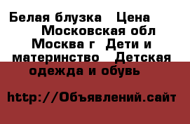 Белая блузка › Цена ­ 1 000 - Московская обл., Москва г. Дети и материнство » Детская одежда и обувь   
